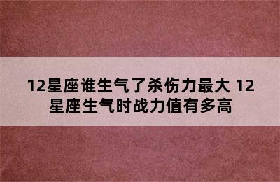 12星座谁生气了杀伤力最大 12星座生气时战力值有多高